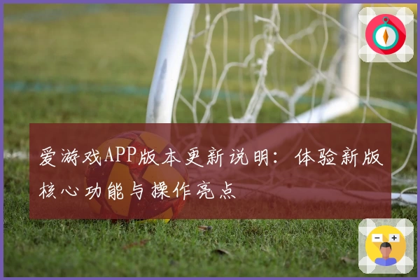 爱游戏APP版本更新说明：体验新版核心功能与操作亮点