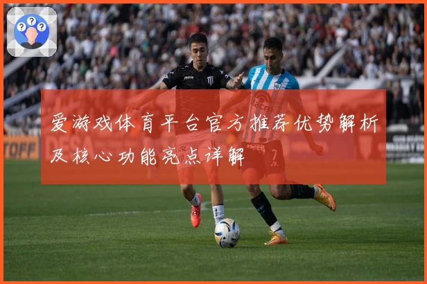 爱游戏体育平台官方推荐优势解析及核心功能亮点详解