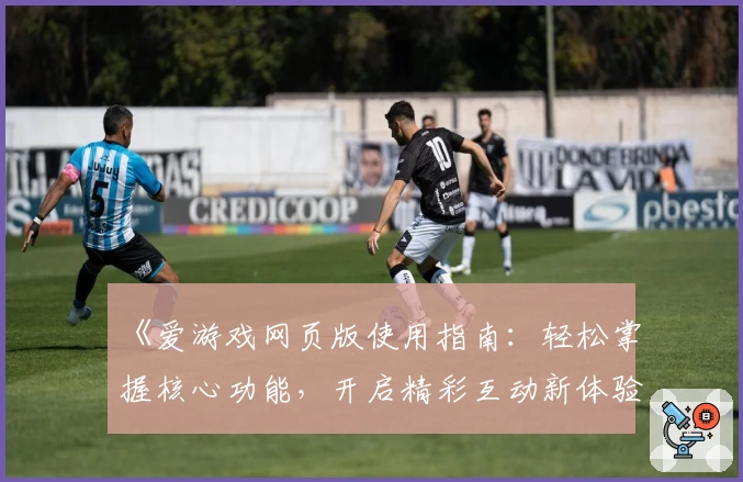 《爱游戏网页版使用指南：轻松掌握核心功能，开启精彩互动新体验》