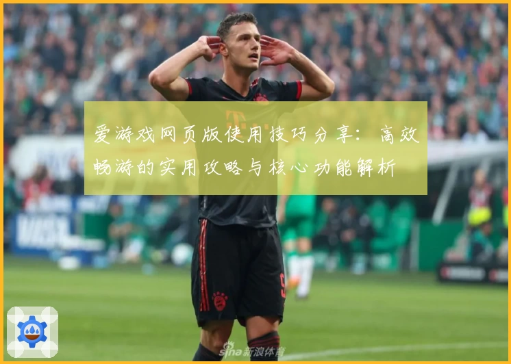 爱游戏网页版使用技巧分享：高效畅游的实用攻略与核心功能解析