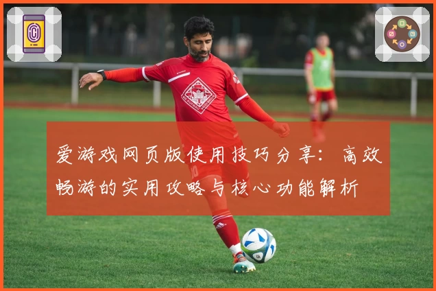 爱游戏网页版使用技巧分享：高效畅游的实用攻略与核心功能解析
