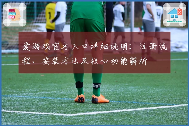 爱游戏官方入口详细说明：注册流程、安装方法及核心功能解析