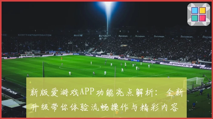 新版爱游戏APP功能亮点解析：全新升级带你体验流畅操作与精彩内容