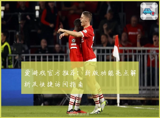 爱游戏官方推荐：新版功能亮点解析及快捷访问指南