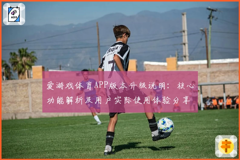 爱游戏体育APP版本升级说明：核心功能解析及用户实际使用体验分享