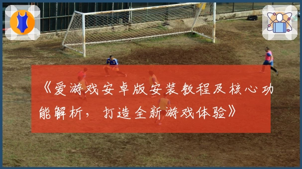 《爱游戏安卓版安装教程及核心功能解析，打造全新游戏体验》