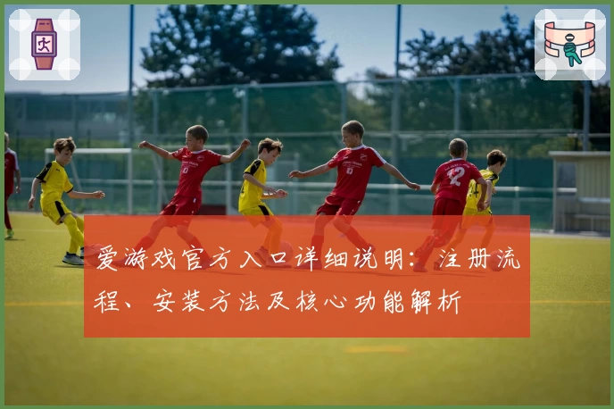 爱游戏官方入口详细说明：注册流程、安装方法及核心功能解析