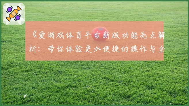 《爱游戏体育平台新版功能亮点解析：带你体验更加便捷的操作与全新的互动方式》
