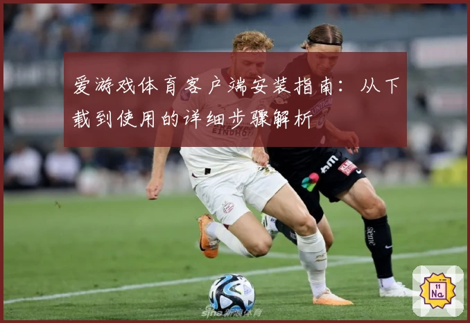 爱游戏体育客户端安装指南：从下载到使用的详细步骤解析