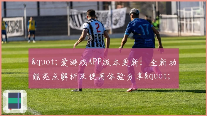 "爱游戏APP版本更新：全新功能亮点解析及使用体验分享"