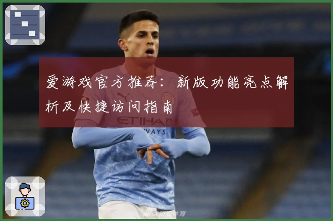 爱游戏官方推荐：新版功能亮点解析及快捷访问指南