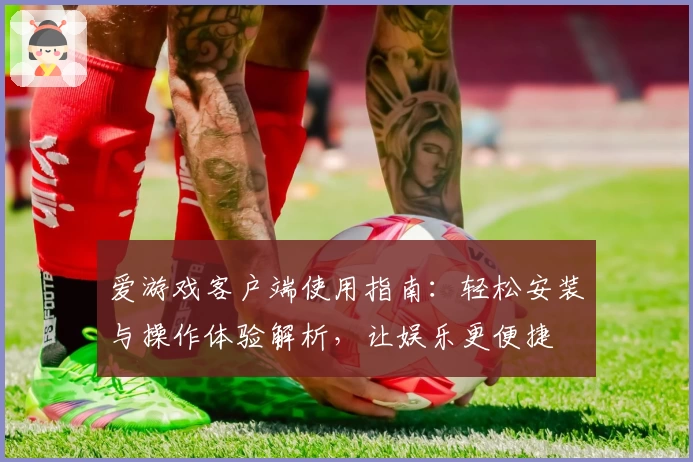 爱游戏客户端使用指南：轻松安装与操作体验解析，让娱乐更便捷