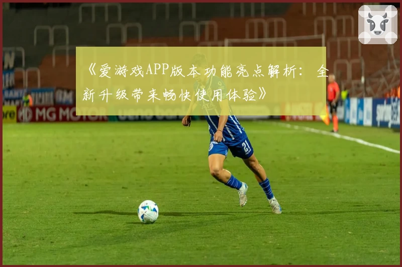 《爱游戏APP版本功能亮点解析：全新升级带来畅快使用体验》