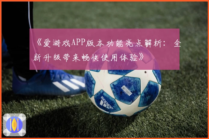 《爱游戏APP版本功能亮点解析：全新升级带来畅快使用体验》