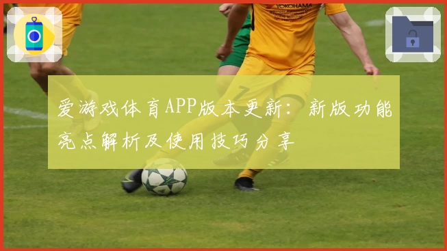 爱游戏体育APP版本更新：新版功能亮点解析及使用技巧分享