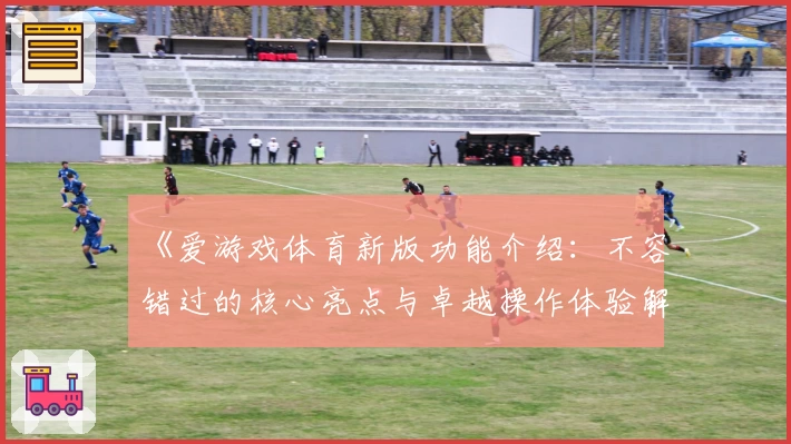 《爱游戏体育新版功能介绍：不容错过的核心亮点与卓越操作体验解析》