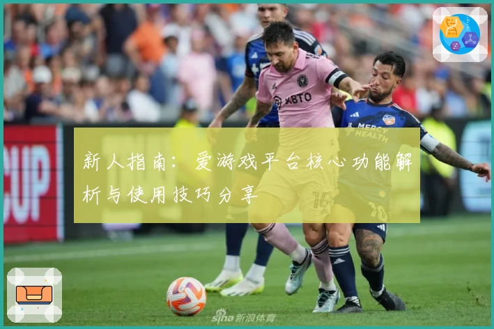 新人指南：爱游戏平台核心功能解析与使用技巧分享
