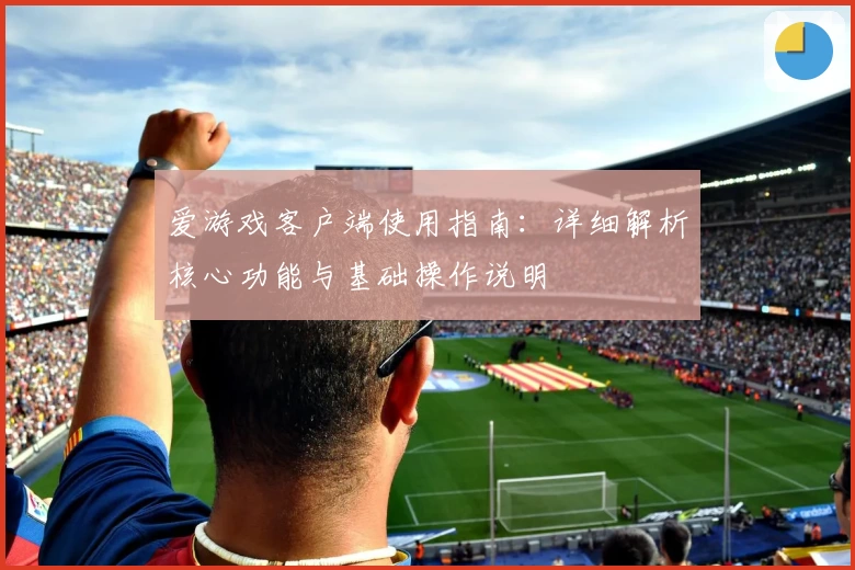 爱游戏客户端使用指南：详细解析核心功能与基础操作说明