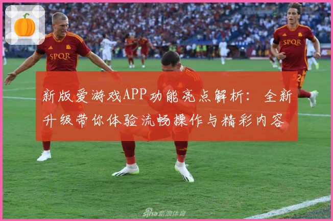 新版爱游戏APP功能亮点解析：全新升级带你体验流畅操作与精彩内容
