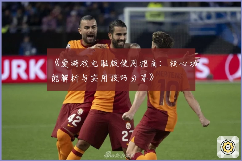 《爱游戏电脑版使用指南：核心功能解析与实用技巧分享》