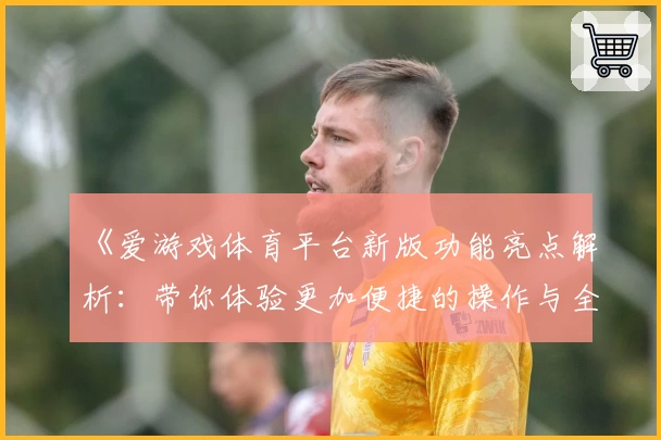 《爱游戏体育平台新版功能亮点解析：带你体验更加便捷的操作与全新的互动方式》