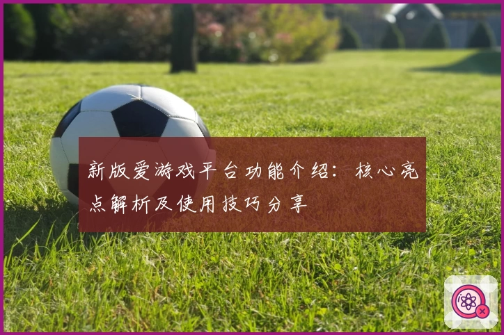 新版爱游戏平台功能介绍：核心亮点解析及使用技巧分享