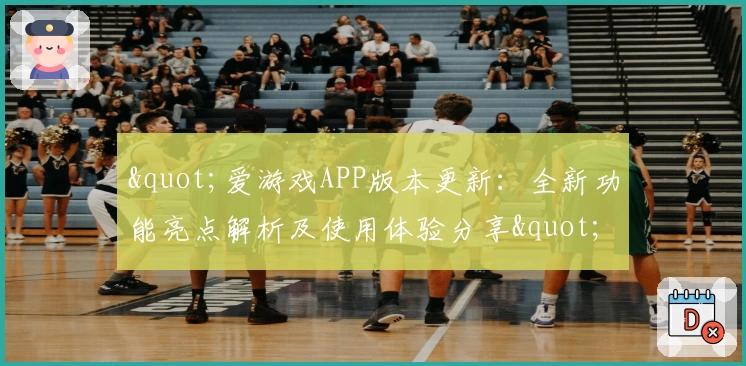 "爱游戏APP版本更新：全新功能亮点解析及使用体验分享"